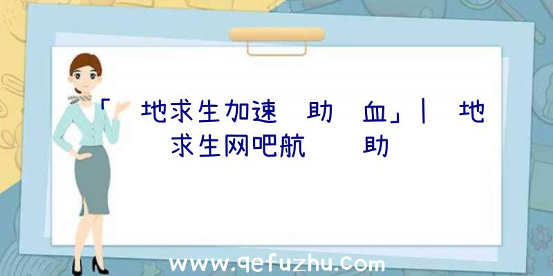 「绝地求生加速辅助锁血」|绝地求生网吧航线辅助